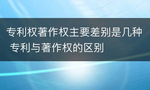 专利权著作权主要差别是几种 专利与著作权的区别