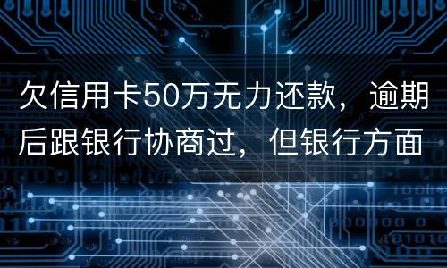 欠信用卡50万无力还款，逾期后跟银行协商过，但银行方面说一要一次性还清