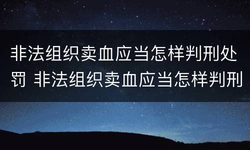 非法组织卖血应当怎样判刑处罚 非法组织卖血应当怎样判刑处罚呢