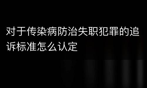 对于传染病防治失职犯罪的追诉标准怎么认定