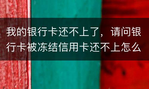 我的银行卡还不上了，请问银行卡被冻结信用卡还不上怎么办