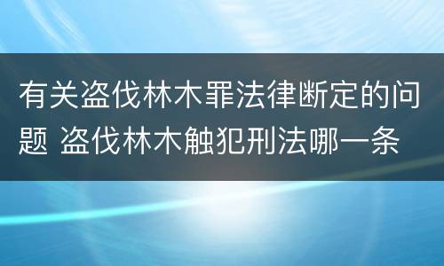 有关盗伐林木罪法律断定的问题 盗伐林木触犯刑法哪一条