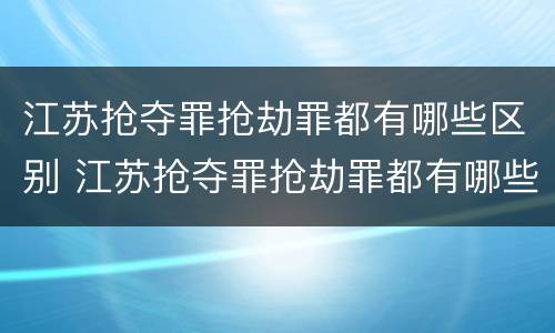 江苏抢夺罪抢劫罪都有哪些区别 江苏抢夺罪抢劫罪都有哪些区别呢