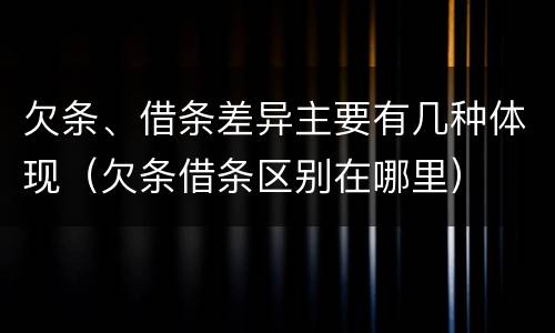 欠条、借条差异主要有几种体现（欠条借条区别在哪里）