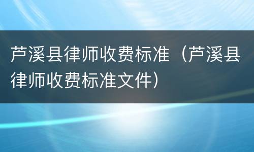 芦溪县律师收费标准（芦溪县律师收费标准文件）