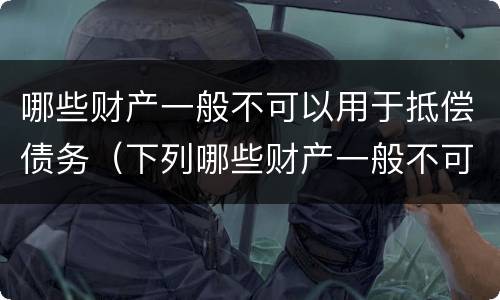 哪些财产一般不可以用于抵偿债务（下列哪些财产一般不可以用于抵偿债务）