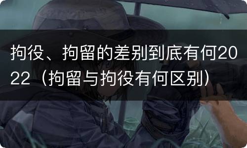 拘役、拘留的差别到底有何2022（拘留与拘役有何区别）