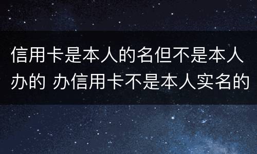 信用卡是本人的名但不是本人办的 办信用卡不是本人实名的号码可以吗