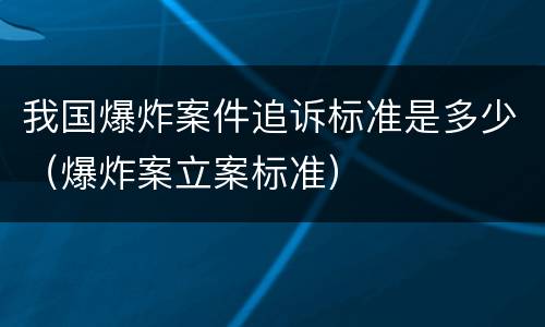 我国爆炸案件追诉标准是多少（爆炸案立案标准）