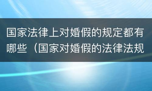 国家法律上对婚假的规定都有哪些（国家对婚假的法律法规）