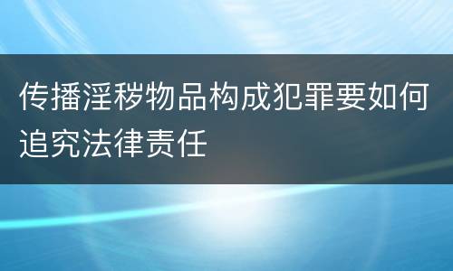 传播淫秽物品构成犯罪要如何追究法律责任