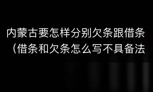 内蒙古要怎样分别欠条跟借条（借条和欠条怎么写不具备法律效应）