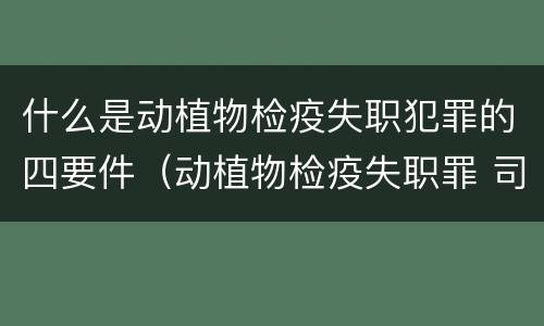 什么是动植物检疫失职犯罪的四要件（动植物检疫失职罪 司法解释）