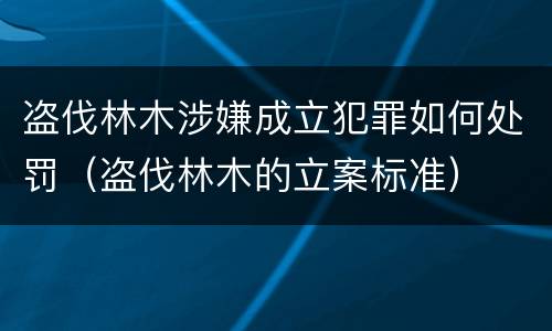 盗伐林木涉嫌成立犯罪如何处罚（盗伐林木的立案标准）