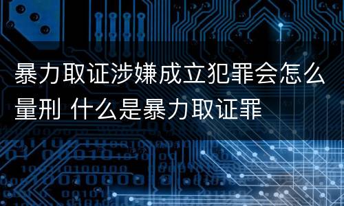 暴力取证涉嫌成立犯罪会怎么量刑 什么是暴力取证罪