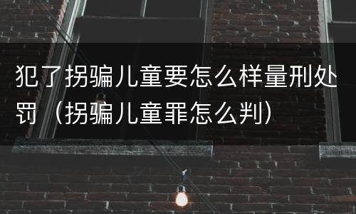 犯了拐骗儿童要怎么样量刑处罚（拐骗儿童罪怎么判）