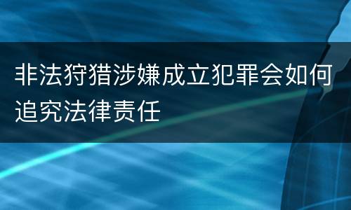 非法狩猎涉嫌成立犯罪会如何追究法律责任