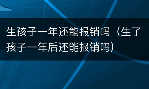 生孩子一年还能报销吗（生了孩子一年后还能报销吗）