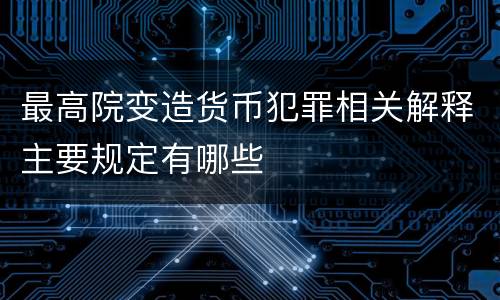 最高院变造货币犯罪相关解释主要规定有哪些