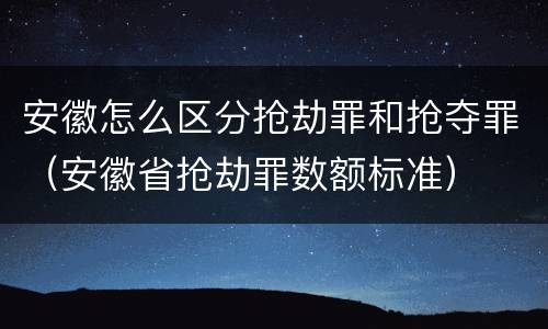 安徽怎么区分抢劫罪和抢夺罪（安徽省抢劫罪数额标准）