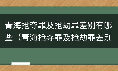 青海抢夺罪及抢劫罪差别有哪些（青海抢夺罪及抢劫罪差别有哪些）