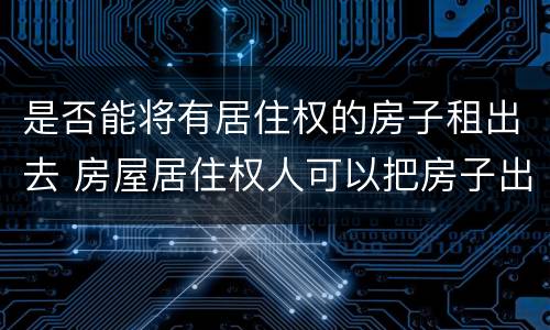 是否能将有居住权的房子租出去 房屋居住权人可以把房子出租吗?