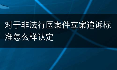 对于非法行医案件立案追诉标准怎么样认定