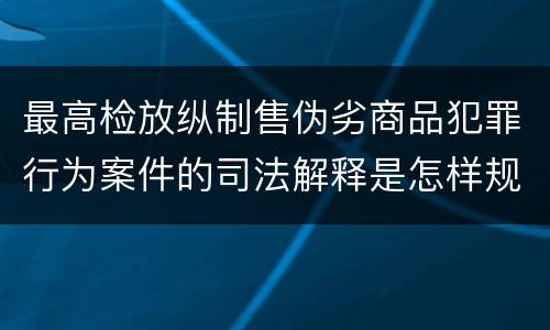 最高检放纵制售伪劣商品犯罪行为案件的司法解释是怎样规定的