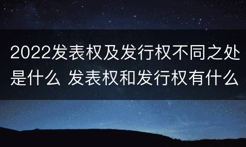 2022发表权及发行权不同之处是什么 发表权和发行权有什么区别