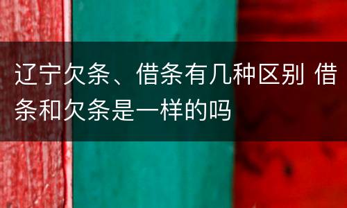 辽宁欠条、借条有几种区别 借条和欠条是一样的吗