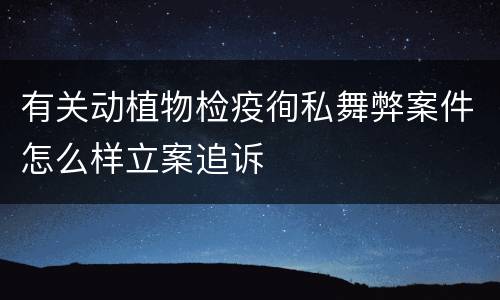 有关动植物检疫徇私舞弊案件怎么样立案追诉