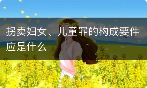 拐卖妇女、儿童罪的构成要件应是什么