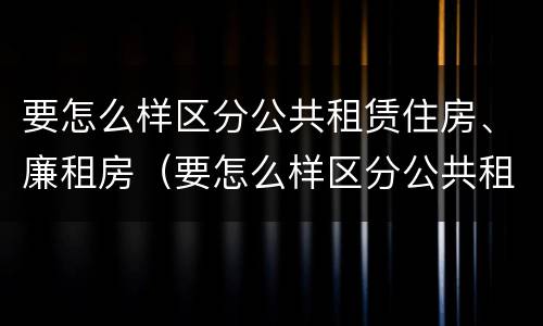 要怎么样区分公共租赁住房、廉租房（要怎么样区分公共租赁住房,廉租房呢）