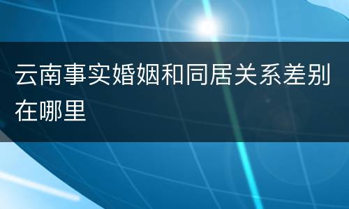 云南事实婚姻和同居关系差别在哪里