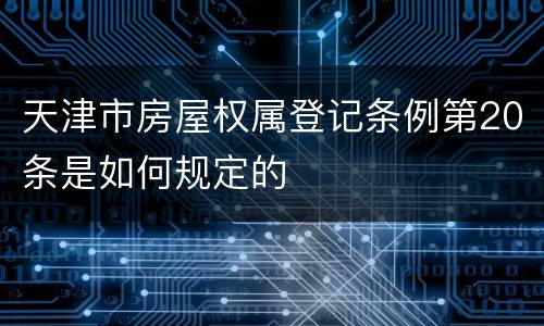 天津市房屋权属登记条例第20条是如何规定的