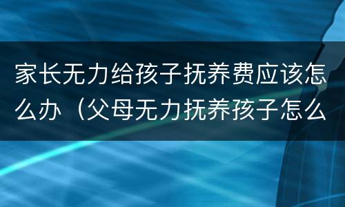 家长无力给孩子抚养费应该怎么办（父母无力抚养孩子怎么办）