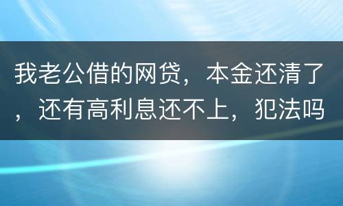 我老公借的网贷，本金还清了，还有高利息还不上，犯法吗