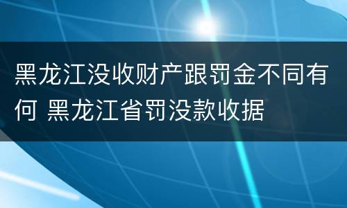 黑龙江没收财产跟罚金不同有何 黑龙江省罚没款收据