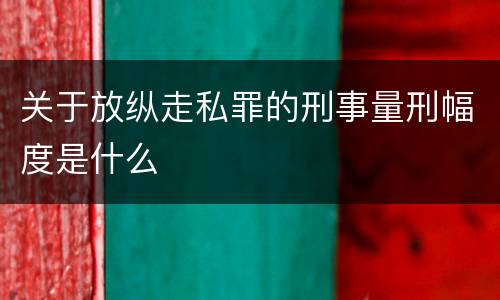 关于放纵走私罪的刑事量刑幅度是什么