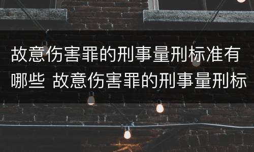 故意伤害罪的刑事量刑标准有哪些 故意伤害罪的刑事量刑标准有哪些呢