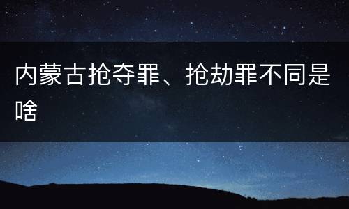 内蒙古抢夺罪、抢劫罪不同是啥