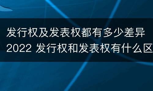 发行权及发表权都有多少差异2022 发行权和发表权有什么区别