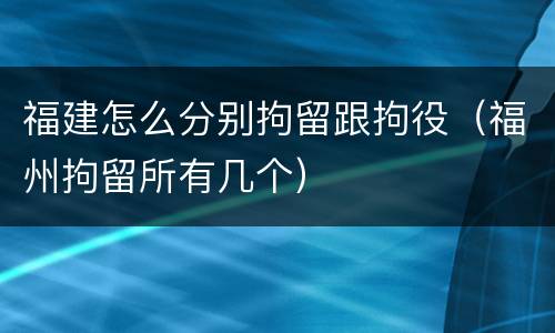 福建怎么分别拘留跟拘役（福州拘留所有几个）