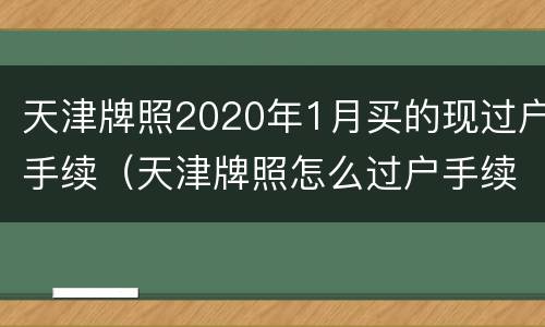 天津牌照2020年1月买的现过户手续（天津牌照怎么过户手续）