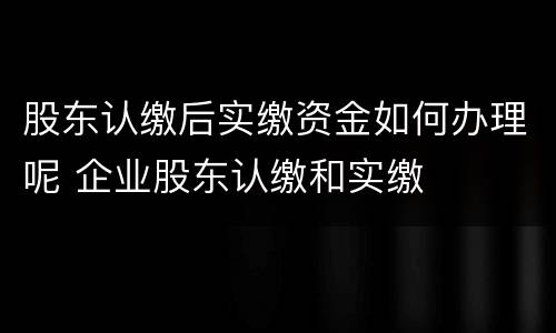 股东认缴后实缴资金如何办理呢 企业股东认缴和实缴