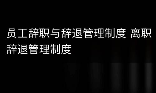 员工辞职与辞退管理制度 离职辞退管理制度