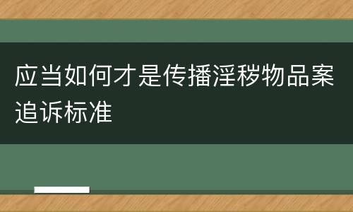 应当如何才是传播淫秽物品案追诉标准