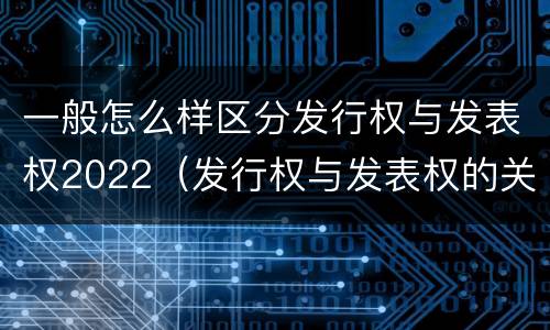 一般怎么样区分发行权与发表权2022（发行权与发表权的关系）