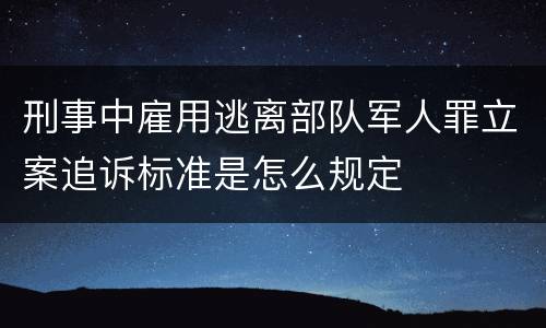 刑事中雇用逃离部队军人罪立案追诉标准是怎么规定