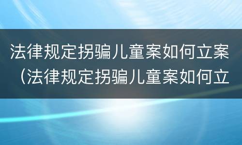 法律规定拐骗儿童案如何立案（法律规定拐骗儿童案如何立案起诉）